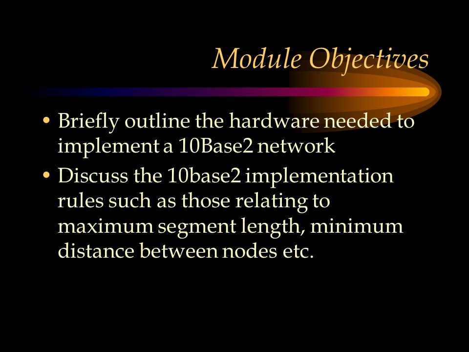 Module Objectives Briefly outline the hardware needed to implement a 10Base2 network Discuss the 10base2 implementation rules such as those relating to maximum segment length, minimum distance between nodes etc.
