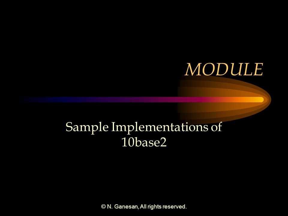 © N. Ganesan, All rights reserved. MODULE Sample Implementations of 10base2