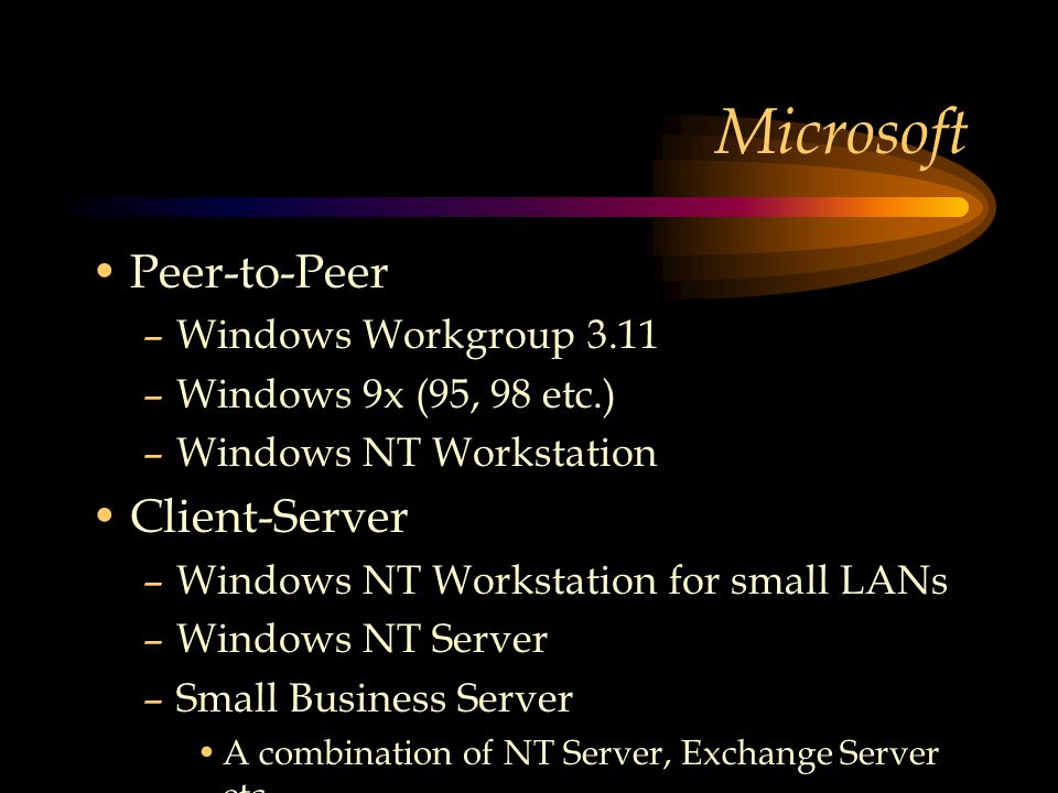 Microsoft Peer-to-Peer –Windows Workgroup 3.11 –Windows 9x (95, 98 etc.) –Windows NT Workstation Client-Server –Windows NT Workstation for small LANs –Windows NT Server –Small Business Server A combination of NT Server, Exchange Server etc.