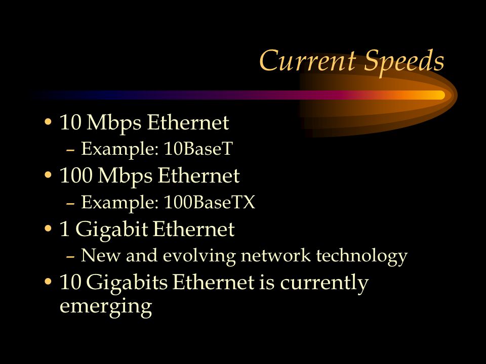 Current Speeds 10 Mbps Ethernet –Example: 10BaseT 100 Mbps Ethernet –Example: 100BaseTX 1 Gigabit Ethernet –New and evolving network technology 10 Gigabits Ethernet is currently emerging
