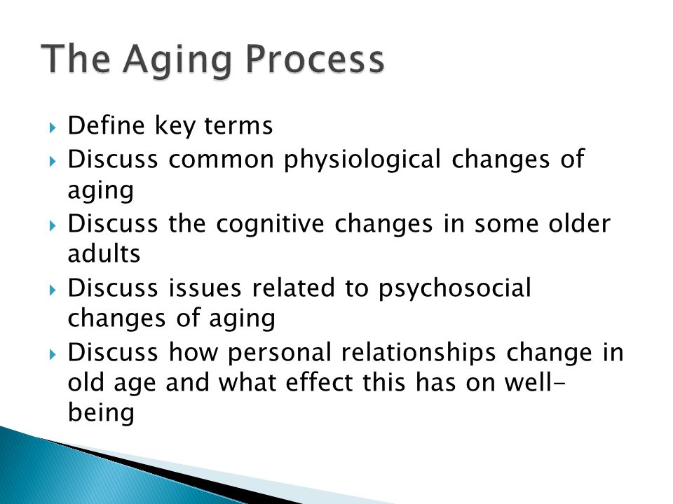  Define key terms  Discuss common physiological changes of aging  Discuss the cognitive changes in some older adults  Discuss issues related to psychosocial changes of aging  Discuss how personal relationships change in old age and what effect this has on well- being