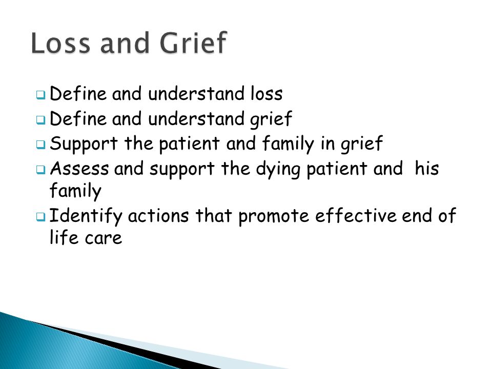  Define and understand loss  Define and understand grief  Support the patient and family in grief  Assess and support the dying patient and his family  Identify actions that promote effective end of life care