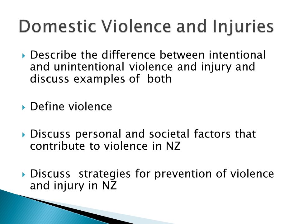  Describe the difference between intentional and unintentional violence and injury and discuss examples of both  Define violence  Discuss personal and societal factors that contribute to violence in NZ  Discuss strategies for prevention of violence and injury in NZ