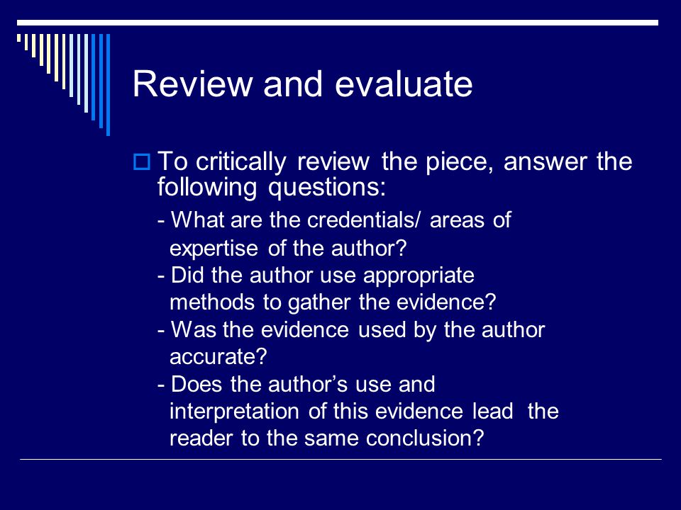 Review and evaluate  To critically review the piece, answer the following questions: - What are the credentials/ areas of expertise of the author.