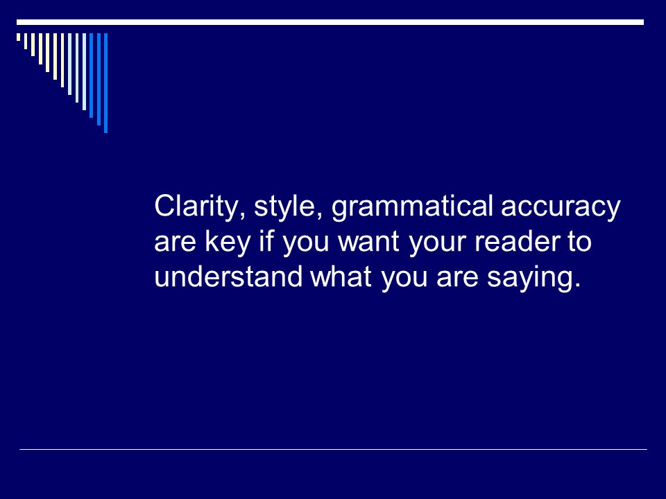 Clarity, style, grammatical accuracy are key if you want your reader to understand what you are saying.