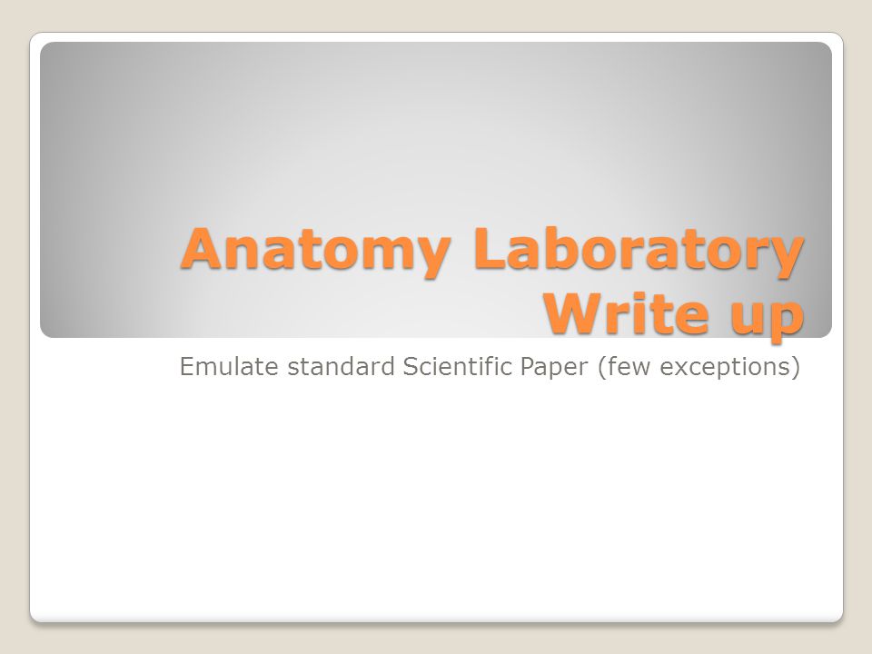 Anatomy Laboratory Write up Emulate standard Scientific Paper (few exceptions)