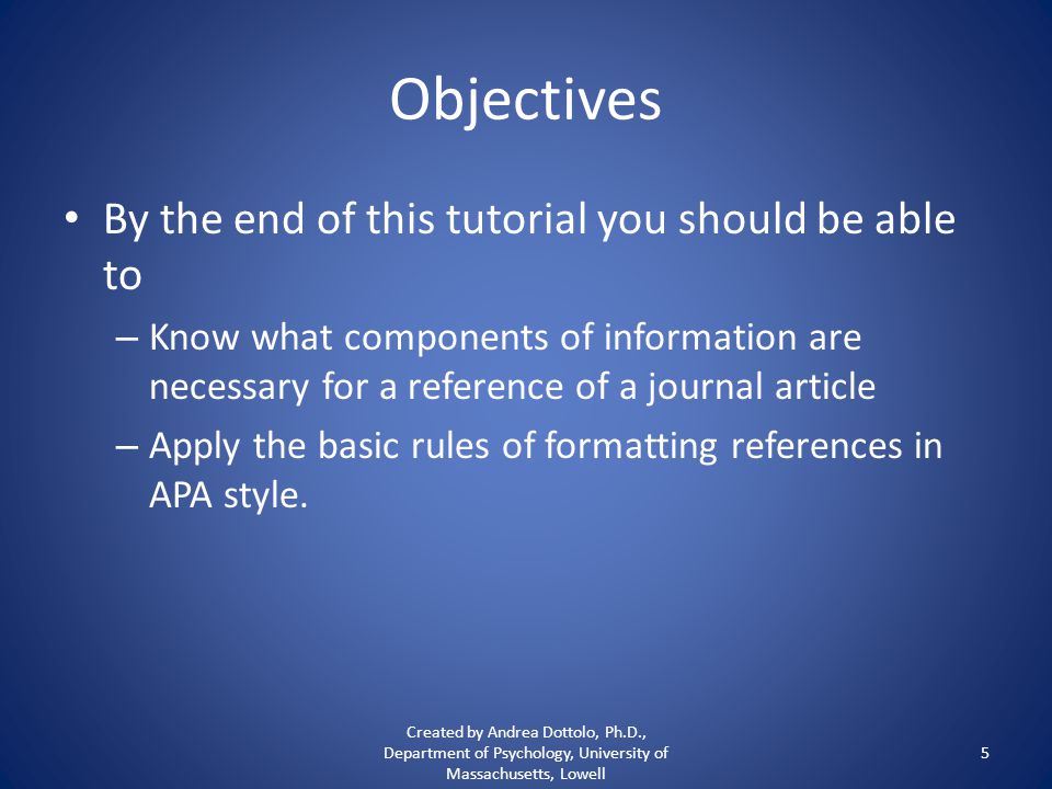 Objectives By the end of this tutorial you should be able to – Know what components of information are necessary for a reference of a journal article – Apply the basic rules of formatting references in APA style.