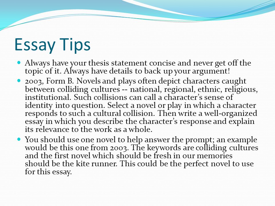 Essay Tips Always have your thesis statement concise and never get off the topic of it.