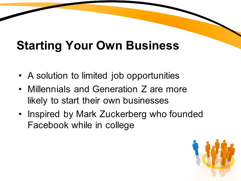 Starting Your Own Business A solution to limited job opportunities Millennials and Generation Z are more likely to start their own businesses Inspired by Mark Zuckerberg who founded Facebook while in college