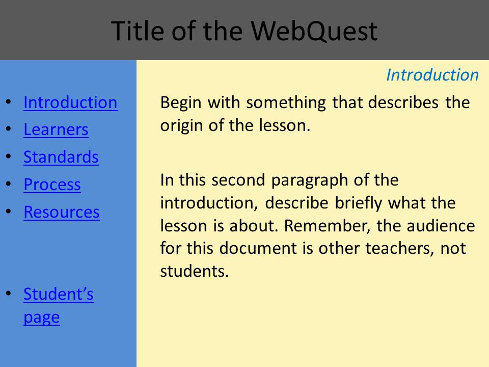 Title of the WebQuest Introduction Learners Standards Process Resources Student’s page Student’s page Introduction Begin with something that describes the origin of the lesson.