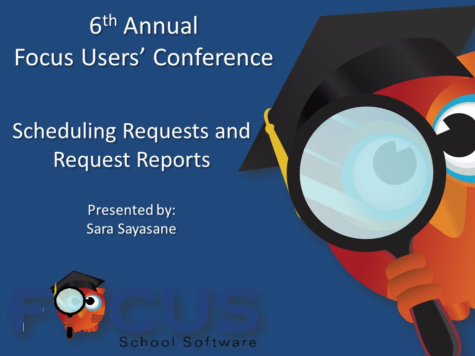 6 th Annual Focus Users’ Conference 6 th Annual Focus Users’ Conference Scheduling Requests and Request Reports Presented by: Sara Sayasane Presented by: Sara Sayasane