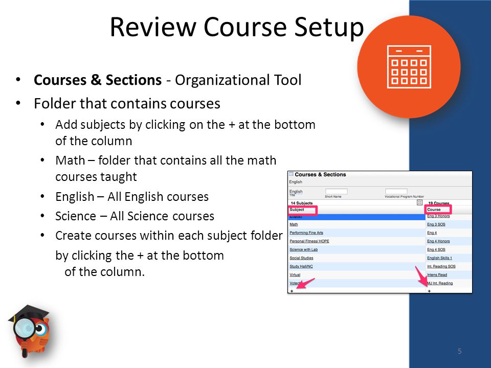 Scheduling Review Course Setup Courses & Sections - Organizational Tool Folder that contains courses Add subjects by clicking on the + at the bottom of the column Math – folder that contains all the math courses taught English – All English courses Science – All Science courses Create courses within each subject folder by clicking the + at the bottom of the column.