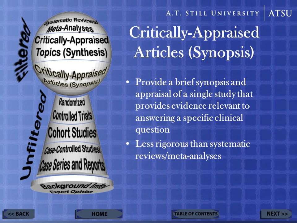Critically-Appraised Articles (Synopsis) Provide a brief synopsis and appraisal of a single study that provides evidence relevant to answering a specific clinical question Less rigorous than systematic reviews/meta-analyses