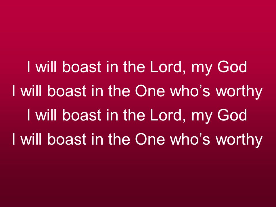 I will boast in the Lord, my God I will boast in the One who’s worthy