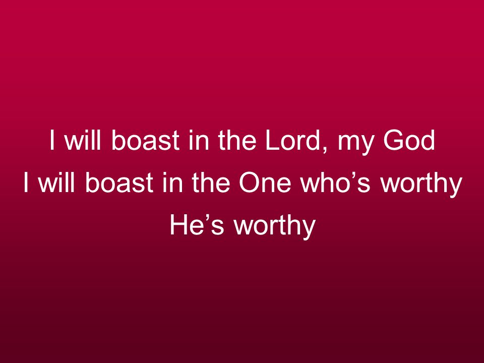 I will boast in the Lord, my God I will boast in the One who’s worthy He’s worthy
