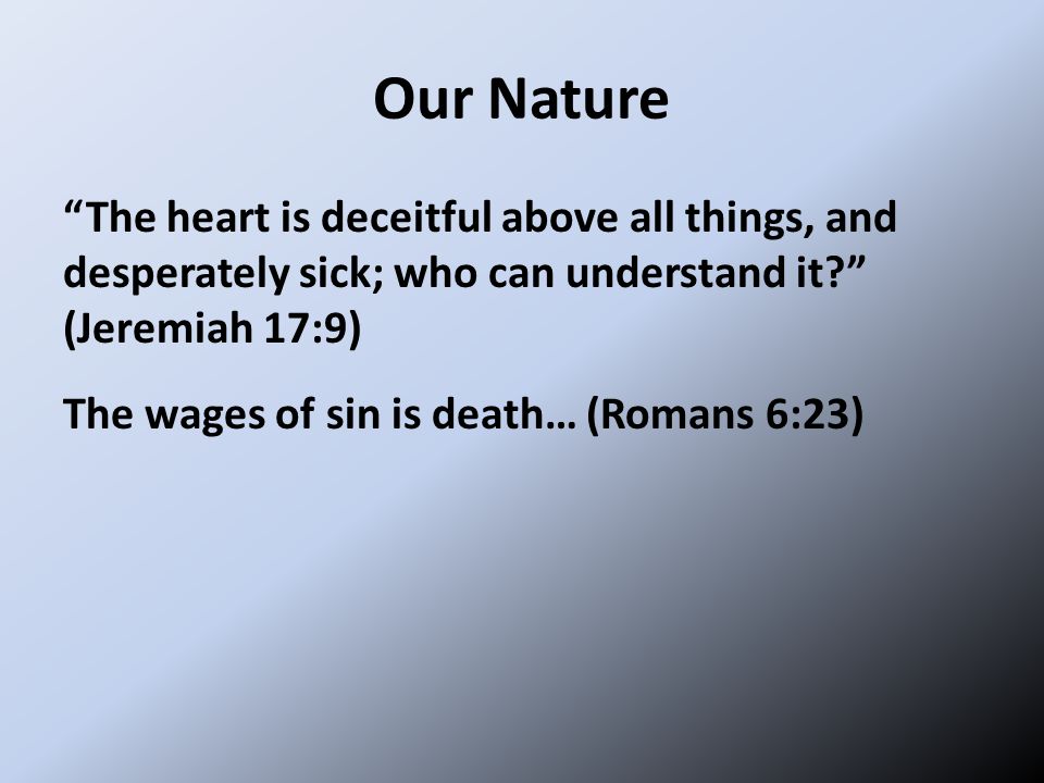 Our Nature The heart is deceitful above all things, and desperately sick; who can understand it (Jeremiah 17:9) The wages of sin is death… (Romans 6:23)