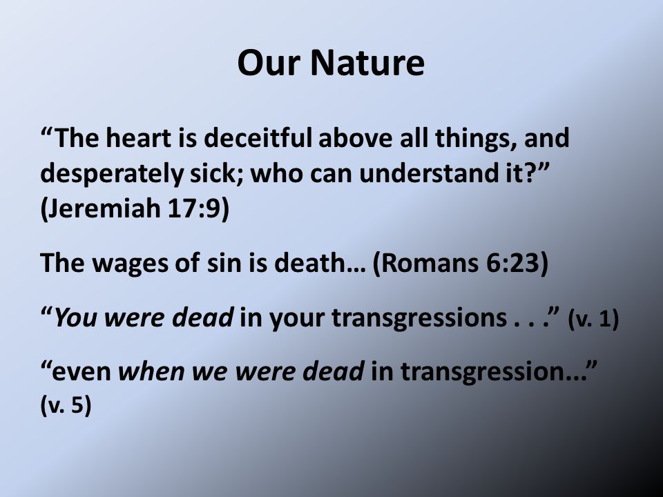 Our Nature The heart is deceitful above all things, and desperately sick; who can understand it (Jeremiah 17:9) The wages of sin is death… (Romans 6:23) You were dead in your transgressions... (v.