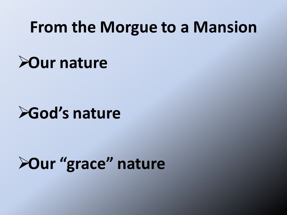From the Morgue to a Mansion  Our nature  God’s nature  Our grace nature