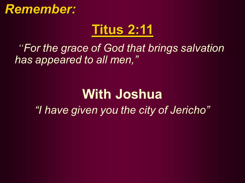 Titus 2:11 For the grace of God that brings salvation has appeared to all men, With Joshua I have given you the city of Jericho Remember: