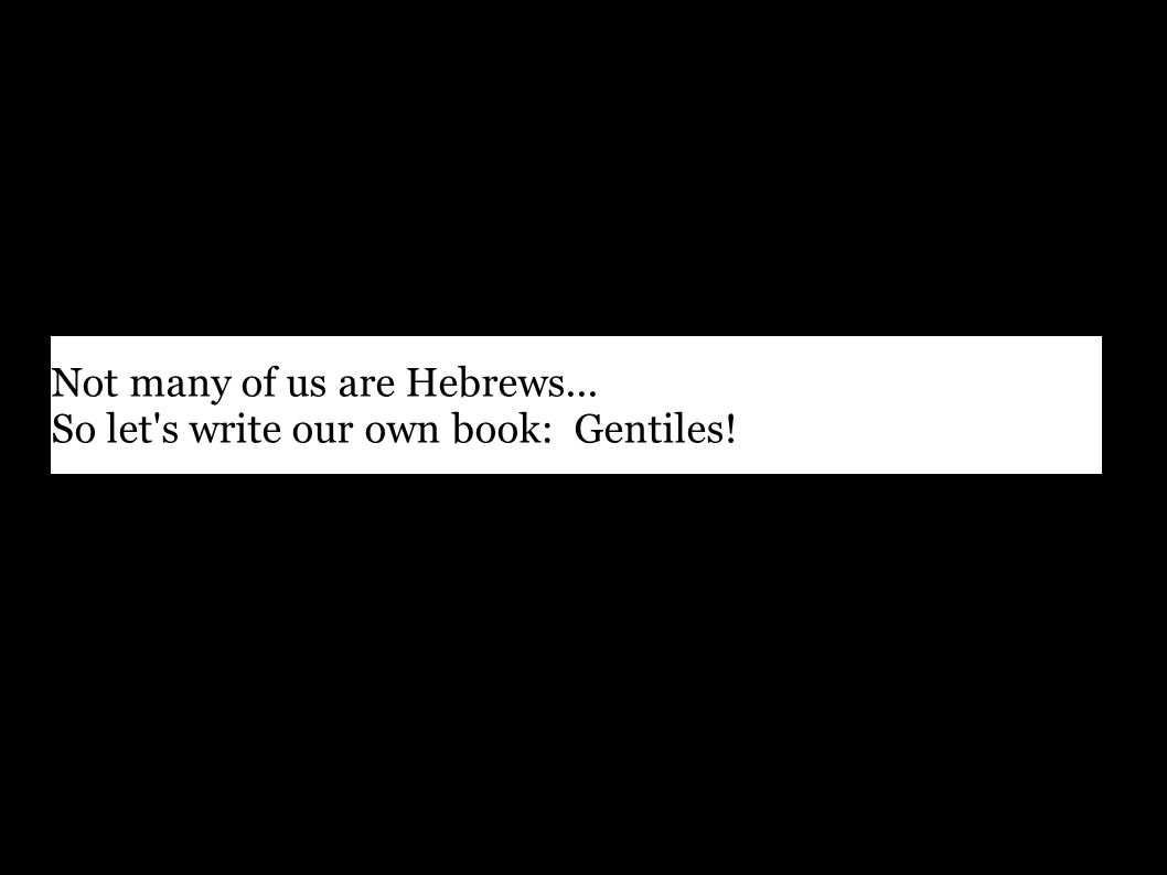 Not many of us are Hebrews... So let s write our own book: Gentiles!