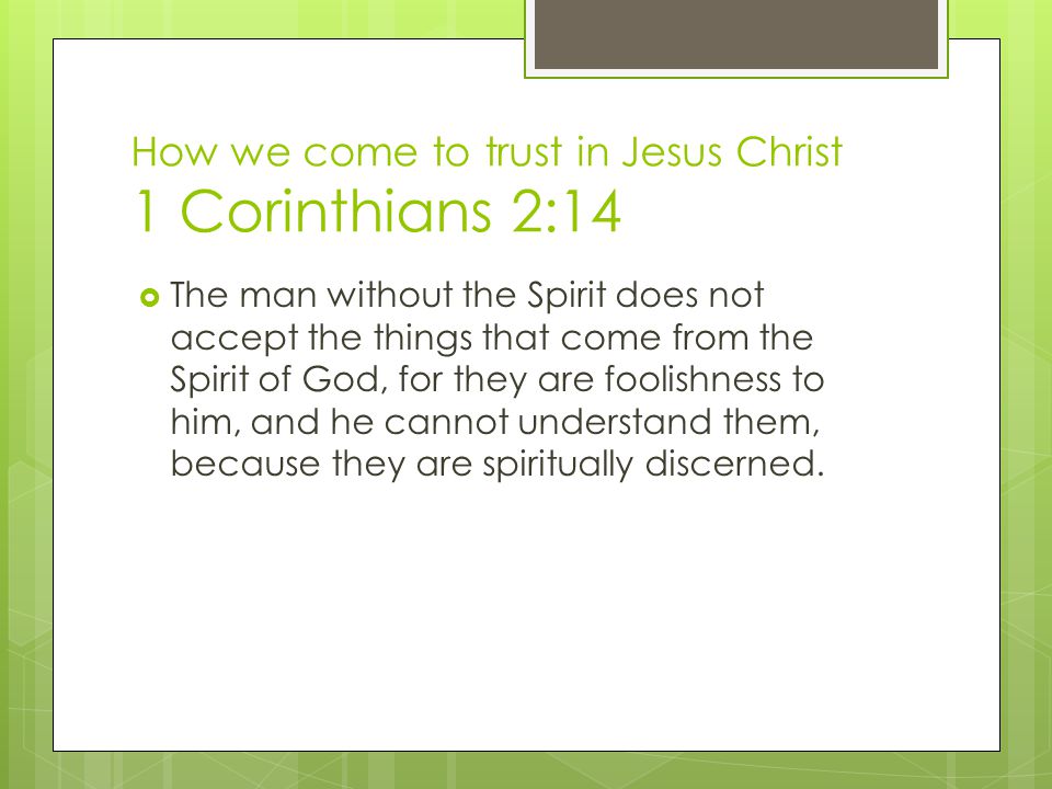 How we come to trust in Jesus Christ 1 Corinthians 2:14  The man without the Spirit does not accept the things that come from the Spirit of God, for they are foolishness to him, and he cannot understand them, because they are spiritually discerned.