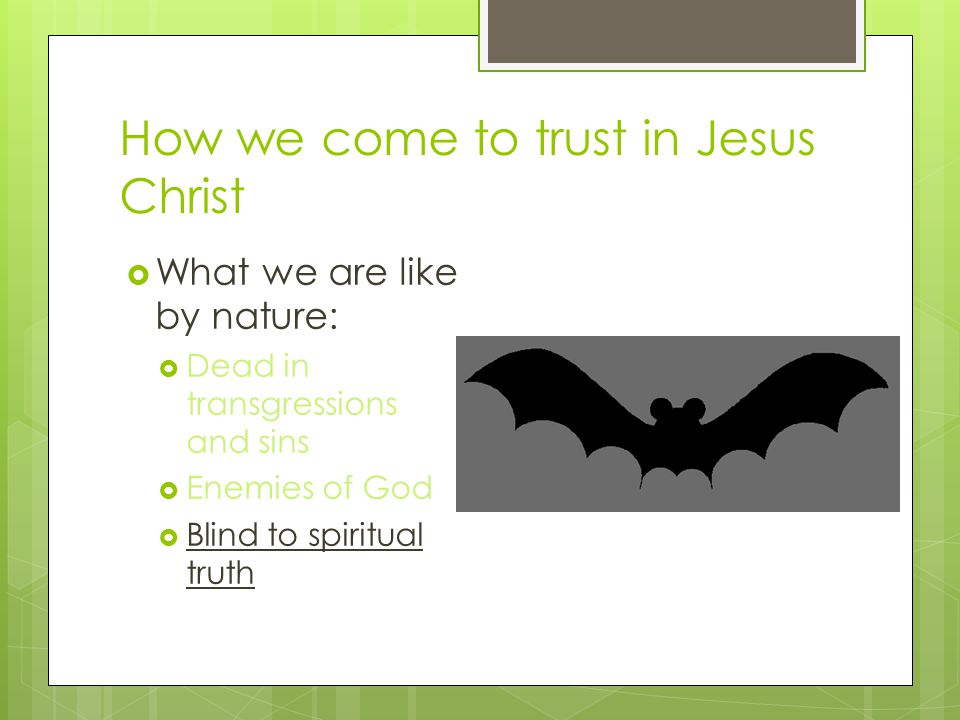How we come to trust in Jesus Christ  What we are like by nature:  Dead in transgressions and sins  Enemies of God  Blind to spiritual truth