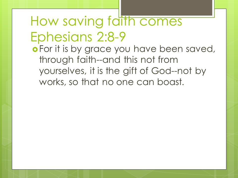 How saving faith comes Ephesians 2:8-9  For it is by grace you have been saved, through faith--and this not from yourselves, it is the gift of God--not by works, so that no one can boast.