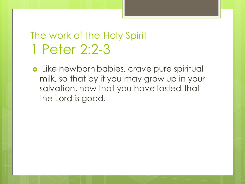 The work of the Holy Spirit 1 Peter 2:2-3  Like newborn babies, crave pure spiritual milk, so that by it you may grow up in your salvation, now that you have tasted that the Lord is good.