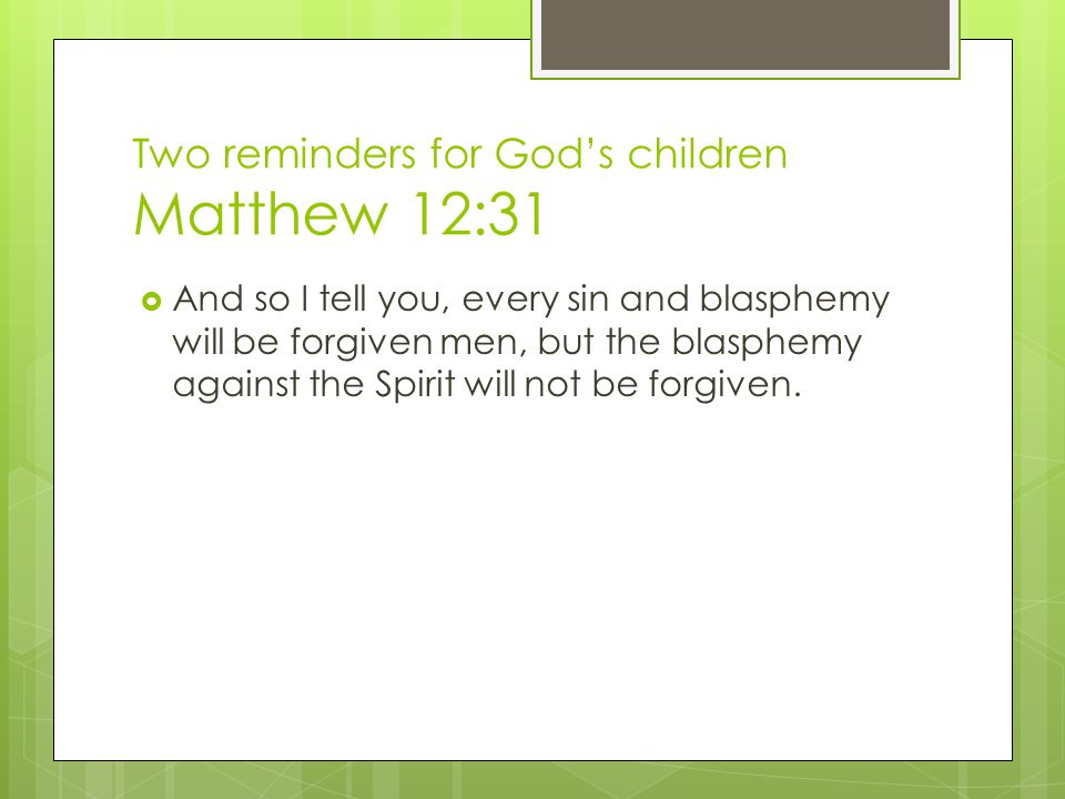 Two reminders for God’s children Matthew 12:31  And so I tell you, every sin and blasphemy will be forgiven men, but the blasphemy against the Spirit will not be forgiven.