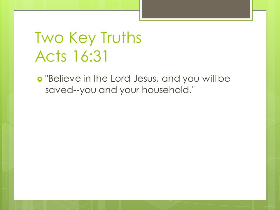Two Key Truths Acts 16:31  Believe in the Lord Jesus, and you will be saved--you and your household.