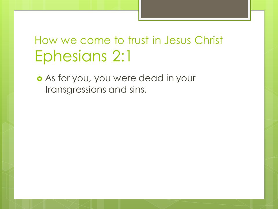How we come to trust in Jesus Christ Ephesians 2:1  As for you, you were dead in your transgressions and sins.