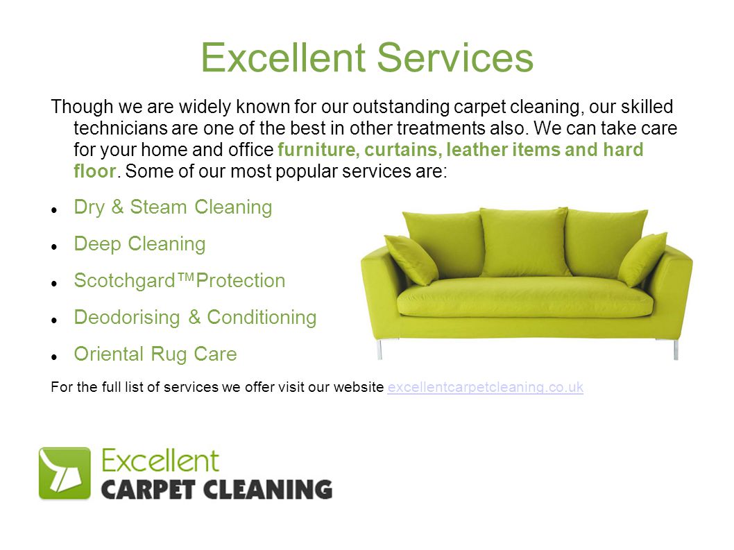 Excellent Services Though we are widely known for our outstanding carpet cleaning, our skilled technicians are one of the best in other treatments also.