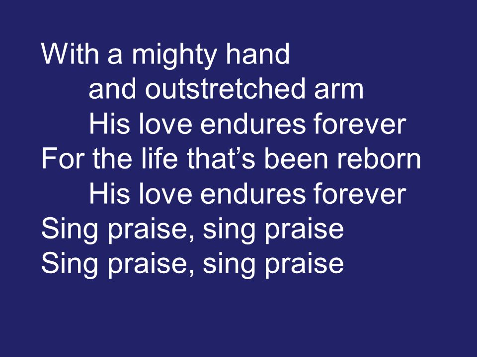 With a mighty hand and outstretched arm His love endures forever For the life that’s been reborn His love endures forever Sing praise, sing praise Sing praise, sing praise
