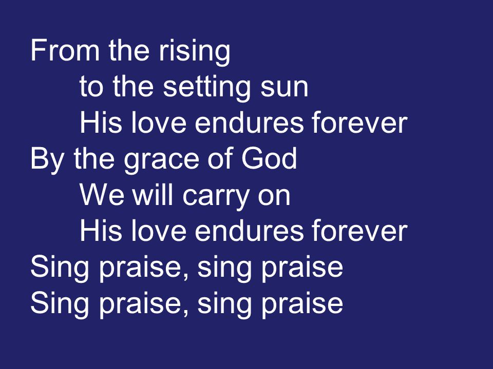 From the rising to the setting sun His love endures forever By the grace of God We will carry on His love endures forever Sing praise, sing praise Sing praise, sing praise