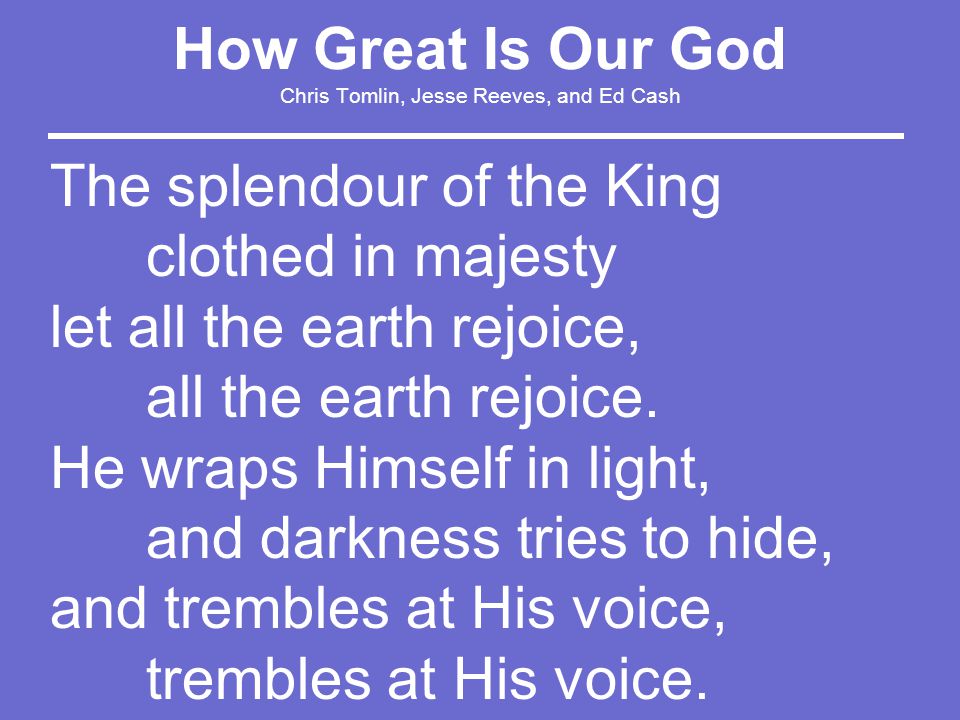 How Great Is Our God Chris Tomlin, Jesse Reeves, and Ed Cash The splendour of the King clothed in majesty let all the earth rejoice, all the earth rejoice.