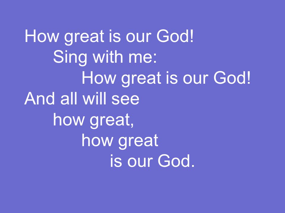 How great is our God. Sing with me: How great is our God.