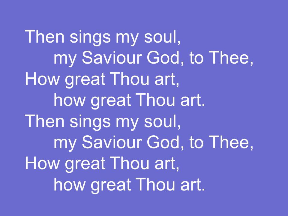 Then sings my soul, my Saviour God, to Thee, How great Thou art, how great Thou art.