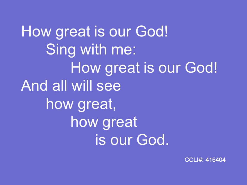 How great is our God. Sing with me: How great is our God.