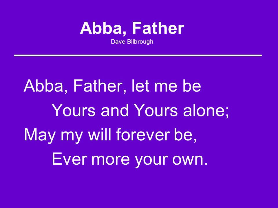Abba, Father Dave Bilbrough Abba, Father, let me be Yours and Yours alone; May my will forever be, Ever more your own.