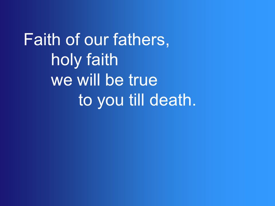Faith of our fathers, holy faith we will be true to you till death.