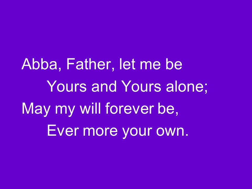 Abba, Father, let me be Yours and Yours alone; May my will forever be, Ever more your own.