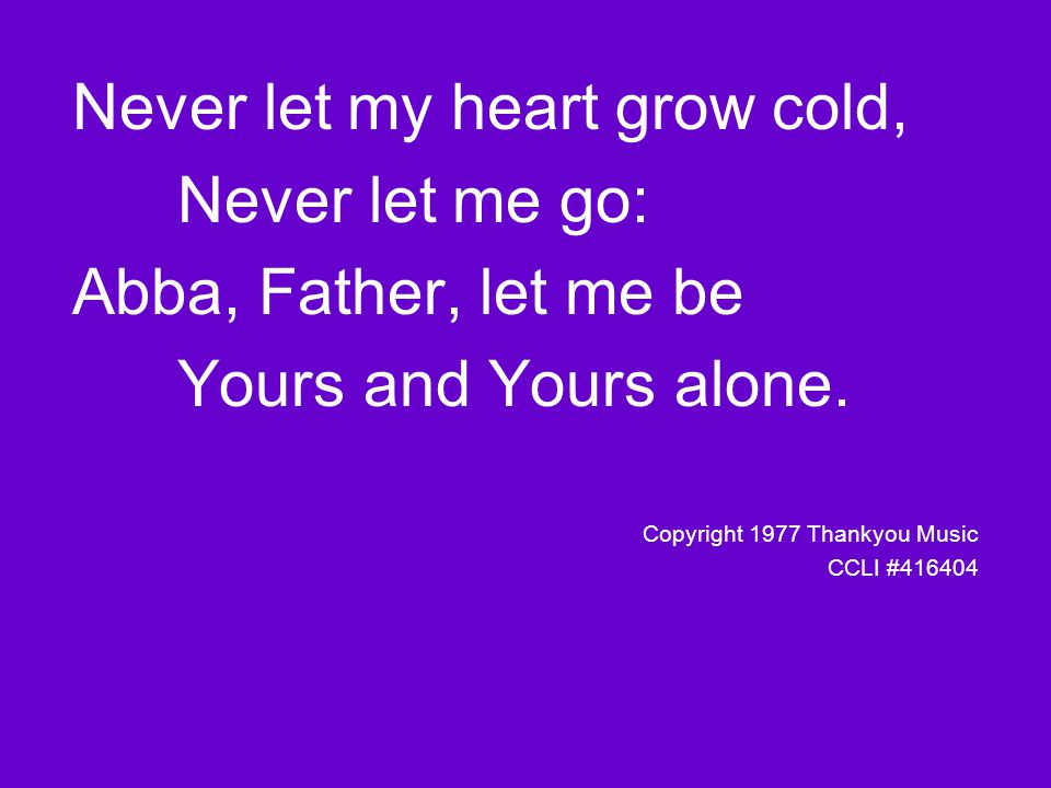 Never let my heart grow cold, Never let me go: Abba, Father, let me be Yours and Yours alone.