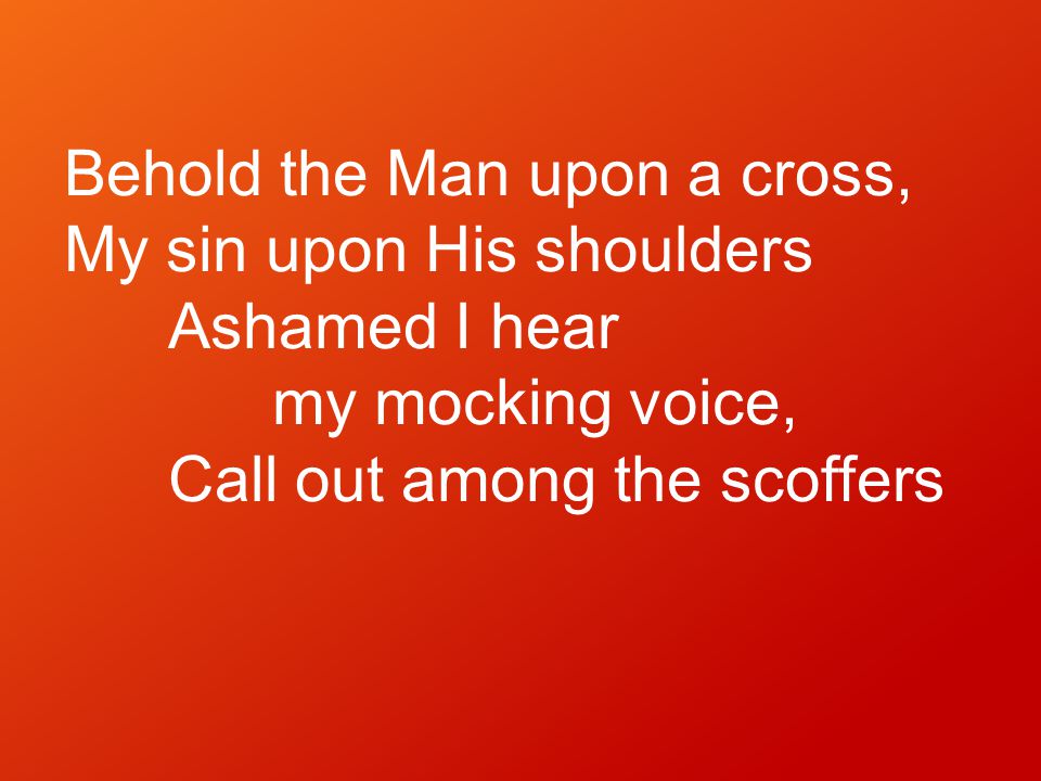 Behold the Man upon a cross, My sin upon His shoulders Ashamed I hear my mocking voice, Call out among the scoffers