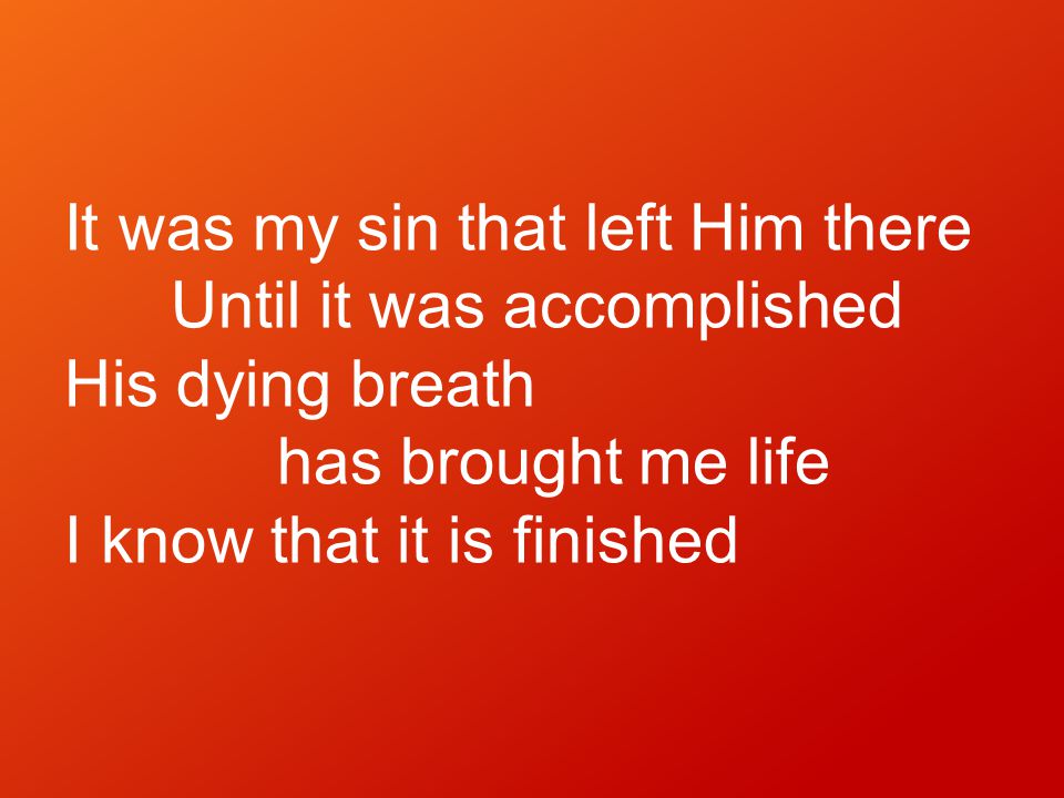 It was my sin that left Him there Until it was accomplished His dying breath has brought me life I know that it is finished