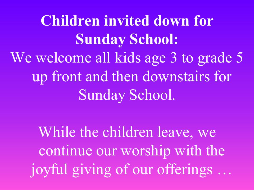 Children invited down for Sunday School: We welcome all kids age 3 to grade 5 up front and then downstairs for Sunday School.