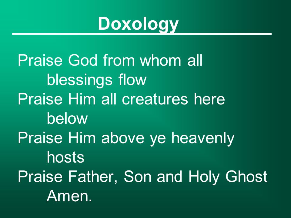 Doxology Praise God from whom all blessings flow Praise Him all creatures here below Praise Him above ye heavenly hosts Praise Father, Son and Holy Ghost Amen.