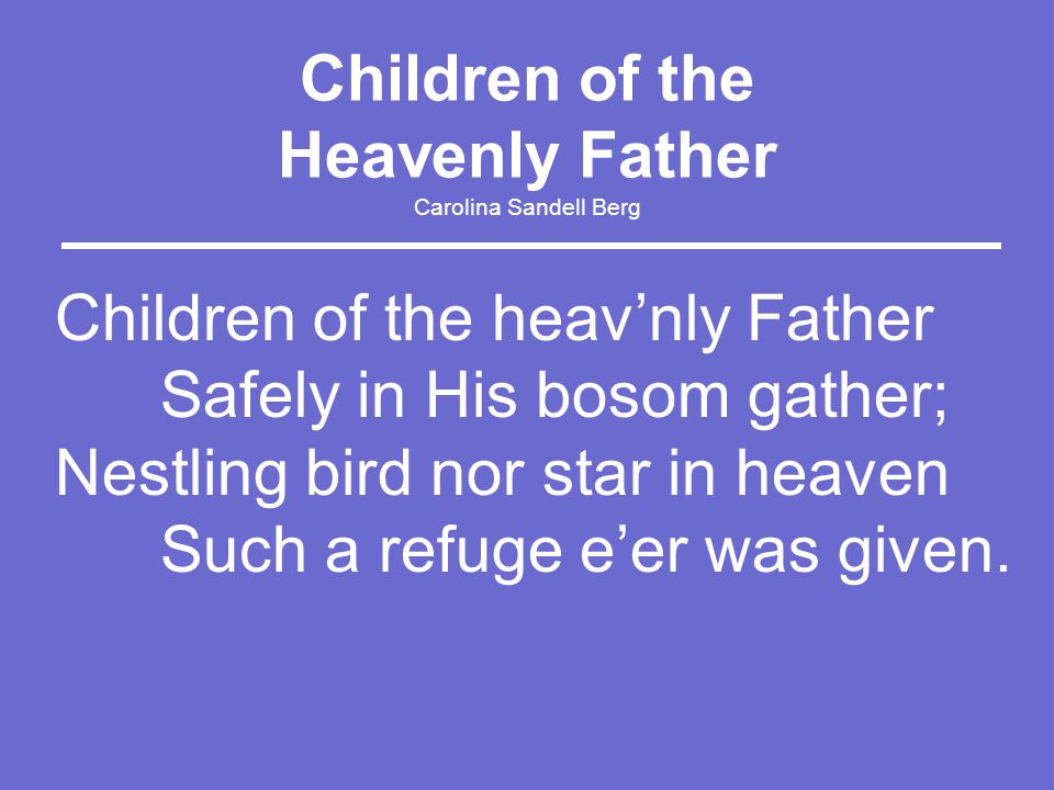 Children of the Heavenly Father Carolina Sandell Berg Children of the heav’nly Father Safely in His bosom gather; Nestling bird nor star in heaven Such a refuge e’er was given.
