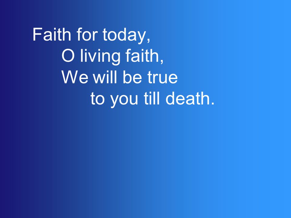 Faith for today, O living faith, We will be true to you till death.