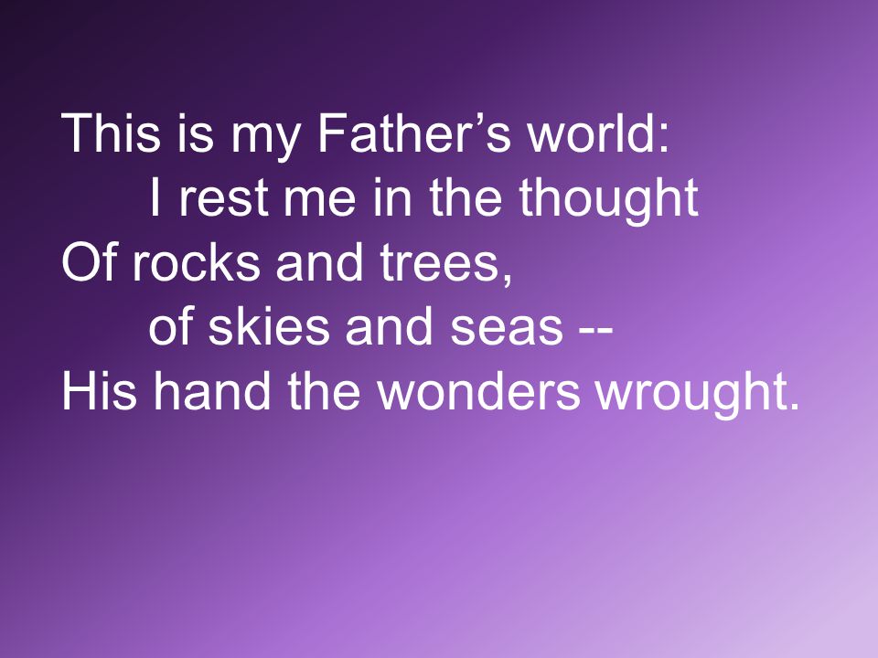 This is my Father’s world: I rest me in the thought Of rocks and trees, of skies and seas -- His hand the wonders wrought.