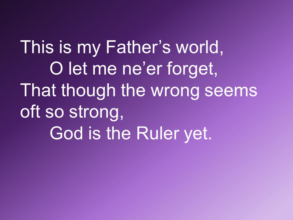 This is my Father’s world, O let me ne’er forget, That though the wrong seems oft so strong, God is the Ruler yet.
